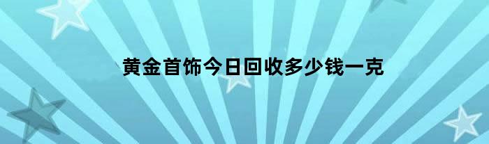 黄金首饰今日回收多少钱一克