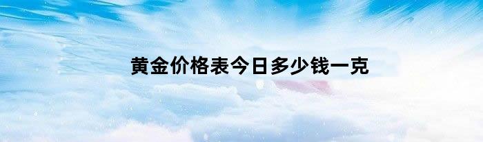 黄金价格表今日多少钱一克（黄金价格表今日多少钱一克）