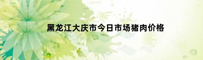 黑龙江大庆市今日市场猪肉价格