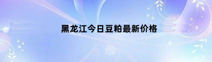 黑龙江今日豆粕最新价格