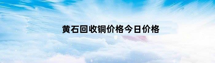 黄石回收铜价格今日价格