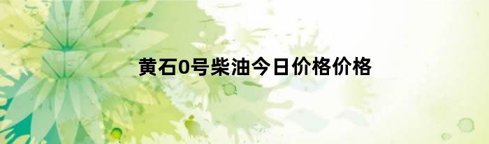 黄石0号柴油今日价格价格