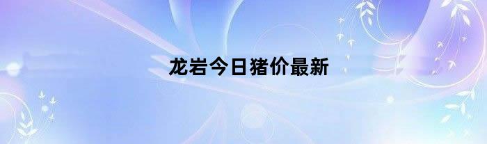 龙岩今日猪价最新