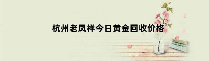 杭州老凤祥今日黄金回收价格（杭州老凤祥回收黄金吗）