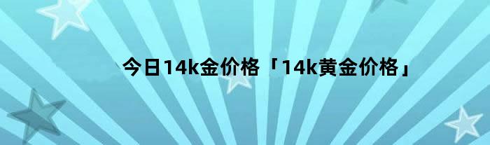 今日14k金价格「14k黄金价格」