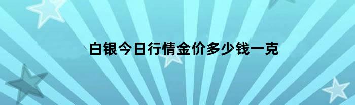 白银今日行情金价多少钱一克